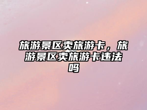 旅游景區(qū)賣(mài)旅游卡，旅游景區(qū)賣(mài)旅游卡違法嗎