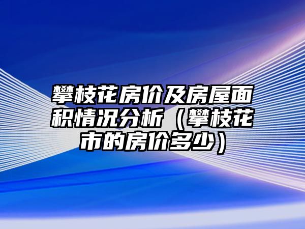 攀枝花房價及房屋面積情況分析（攀枝花市的房價多少）