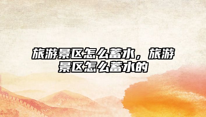 旅游景區怎么蓄水，旅游景區怎么蓄水的