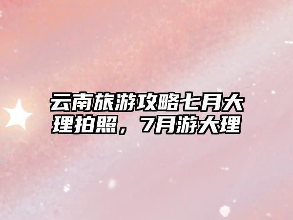 云南旅游攻略七月大理拍照，7月游大理