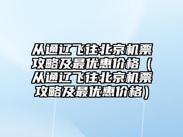 從通遼飛往北京機票攻略及最優惠價格（從通遼飛往北京機票攻略及最優惠價格）