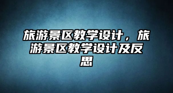 旅游景區(qū)教學(xué)設(shè)計(jì)，旅游景區(qū)教學(xué)設(shè)計(jì)及反思