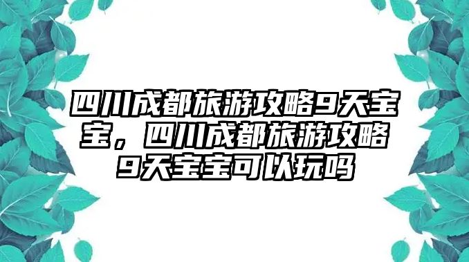 四川成都旅游攻略9天寶寶，四川成都旅游攻略9天寶寶可以玩嗎