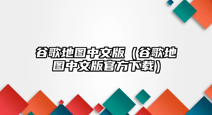 谷歌地圖中文版（谷歌地圖中文版官方下載）