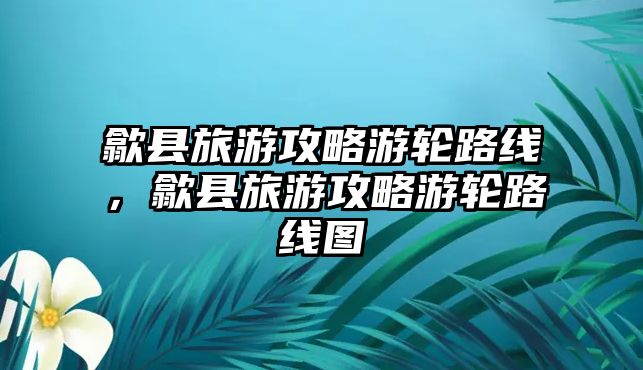 歙縣旅游攻略游輪路線，歙縣旅游攻略游輪路線圖