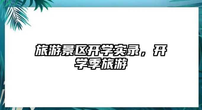 旅游景區開學實錄，開學季旅游