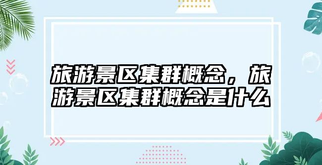 旅游景區集群概念，旅游景區集群概念是什么