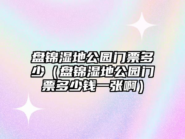 盤錦濕地公園門票多少（盤錦濕地公園門票多少錢一張啊）
