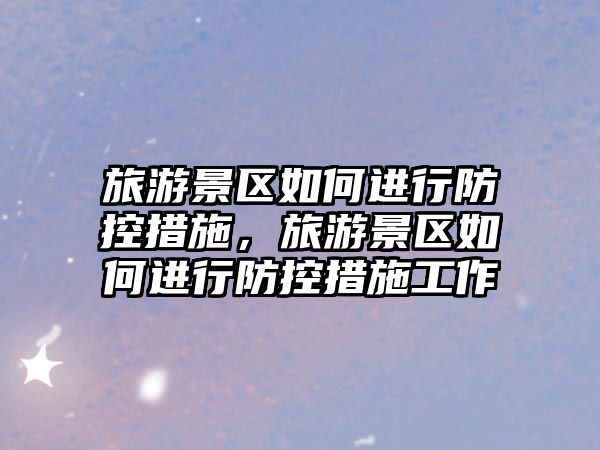 旅游景區如何進行防控措施，旅游景區如何進行防控措施工作