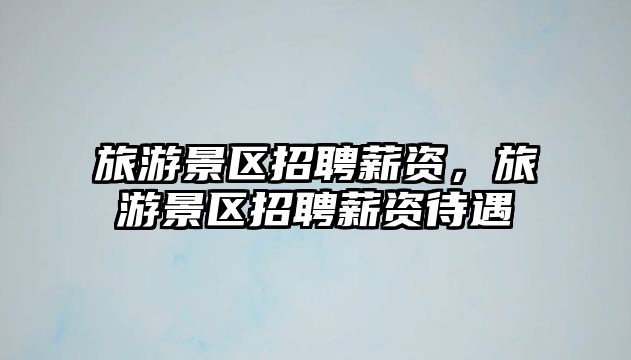 旅游景區(qū)招聘薪資，旅游景區(qū)招聘薪資待遇