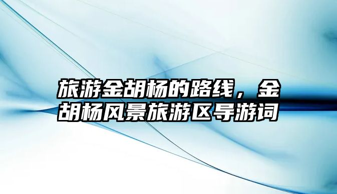 旅游金胡楊的路線，金胡楊風景旅游區導游詞
