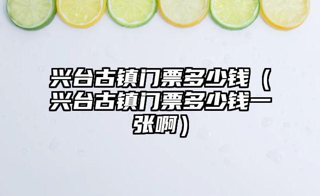 興臺古鎮(zhèn)門票多少錢（興臺古鎮(zhèn)門票多少錢一張啊）