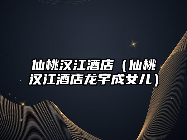 仙桃漢江酒店（仙桃漢江酒店龍宇成女兒）