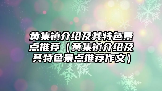黃集鎮介紹及其特色景點推薦（黃集鎮介紹及其特色景點推薦作文）
