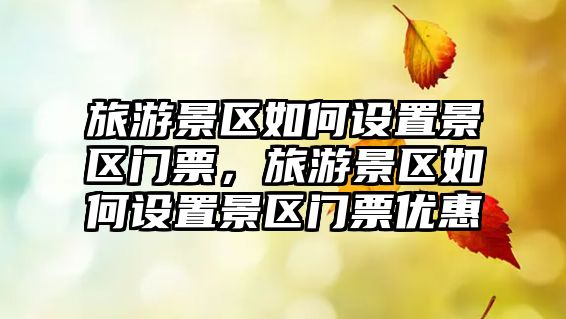 旅游景區如何設置景區門票，旅游景區如何設置景區門票優惠