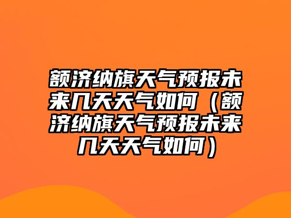 額濟納旗天氣預報未來幾天天氣如何（額濟納旗天氣預報未來幾天天氣如何）