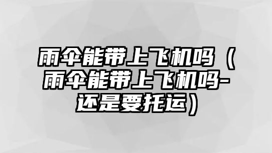 雨傘能帶上飛機嗎（雨傘能帶上飛機嗎-還是要托運）