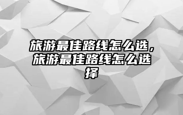 旅游最佳路線怎么選，旅游最佳路線怎么選擇