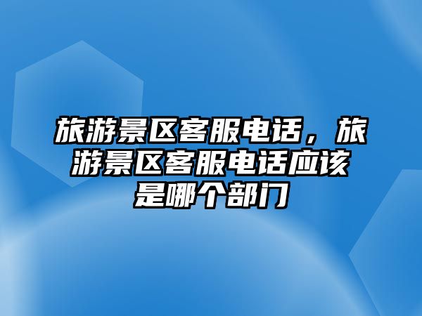 旅游景區客服電話，旅游景區客服電話應該是哪個部門
