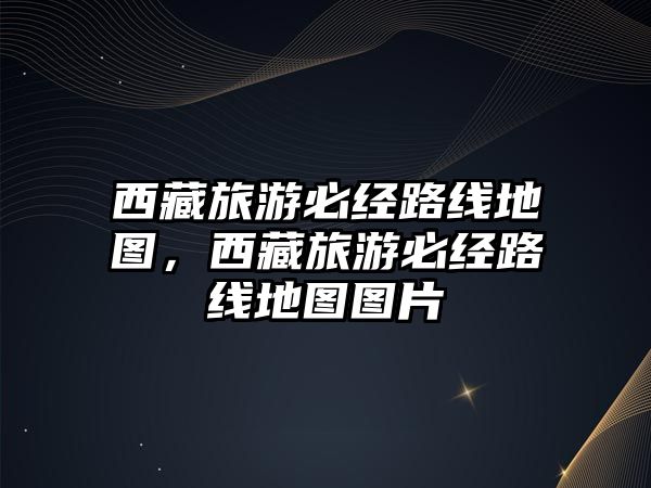 西藏旅游必經路線地圖，西藏旅游必經路線地圖圖片