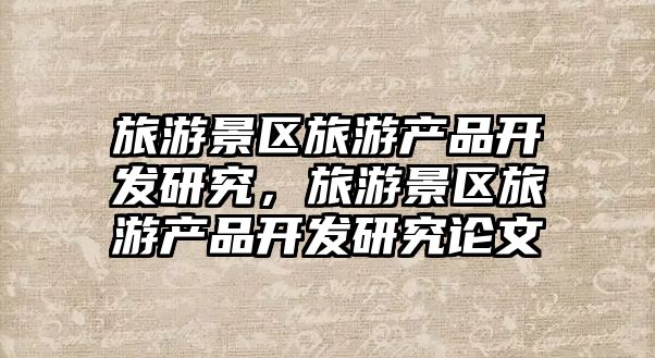 旅游景區旅游產品開發研究，旅游景區旅游產品開發研究論文
