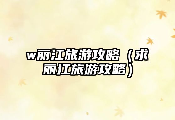 w麗江旅游攻略（求麗江旅游攻略）
