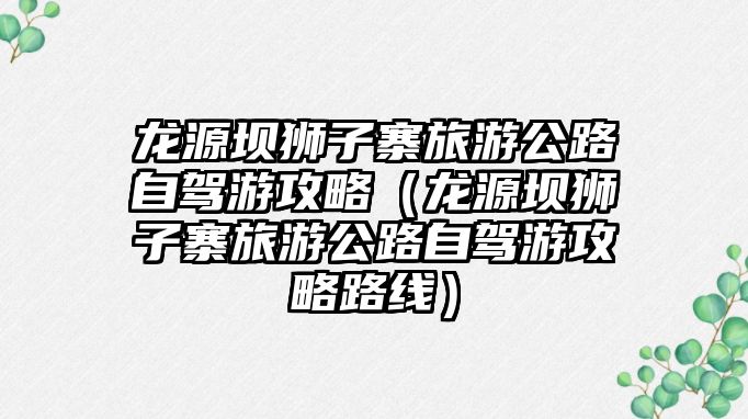 龍源壩獅子寨旅游公路自駕游攻略（龍源壩獅子寨旅游公路自駕游攻略路線）