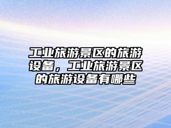 工業(yè)旅游景區(qū)的旅游設(shè)備，工業(yè)旅游景區(qū)的旅游設(shè)備有哪些