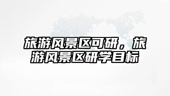 旅游風景區可研，旅游風景區研學目標