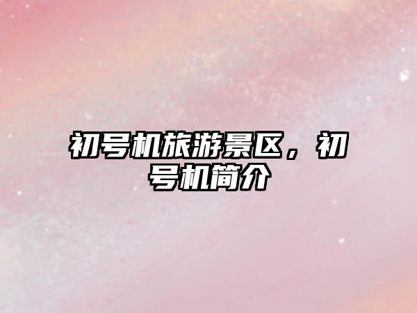 初號機旅游景區，初號機簡介