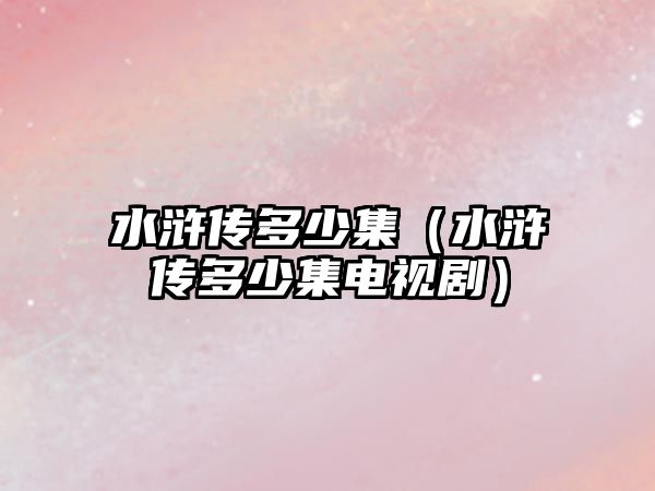 水滸傳多少集（水滸傳多少集電視劇）