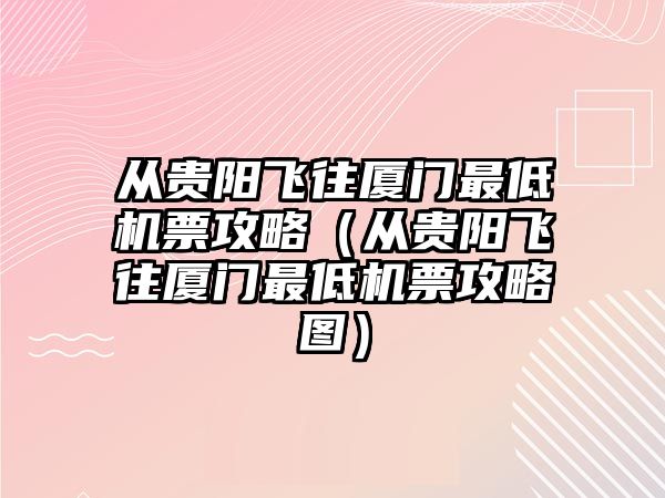 從貴陽飛往廈門最低機票攻略（從貴陽飛往廈門最低機票攻略圖）