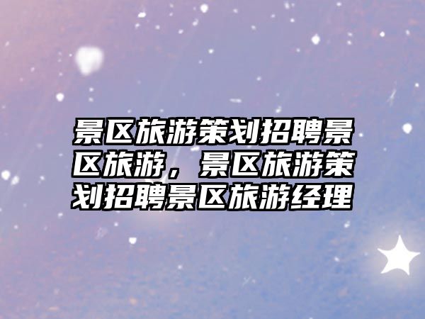 景區旅游策劃招聘景區旅游，景區旅游策劃招聘景區旅游經理