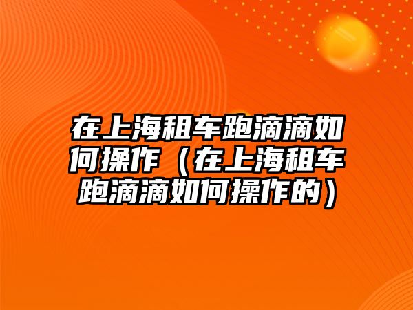 在上海租車跑滴滴如何操作（在上海租車跑滴滴如何操作的）