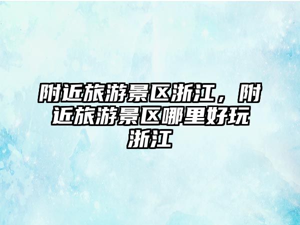 附近旅游景區浙江，附近旅游景區哪里好玩浙江