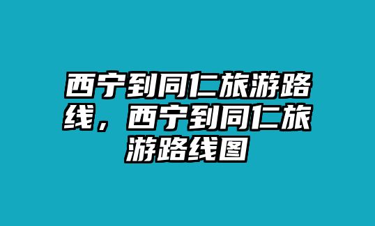 西寧到同仁旅游路線，西寧到同仁旅游路線圖