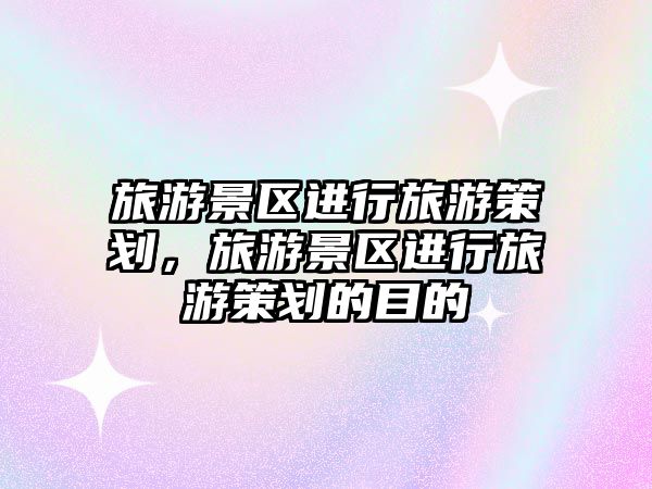 旅游景區(qū)進(jìn)行旅游策劃，旅游景區(qū)進(jìn)行旅游策劃的目的