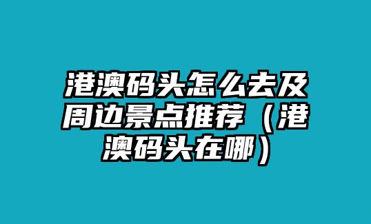 港澳碼頭怎么去及周邊景點推薦（港澳碼頭在哪）