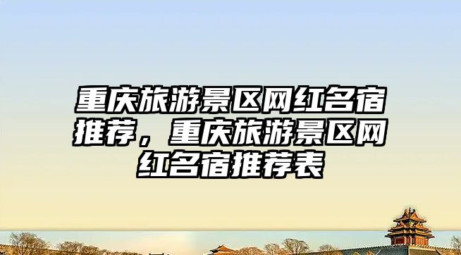 重慶旅游景區網紅名宿推薦，重慶旅游景區網紅名宿推薦表