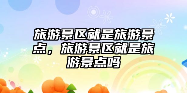 旅游景區就是旅游景點，旅游景區就是旅游景點嗎