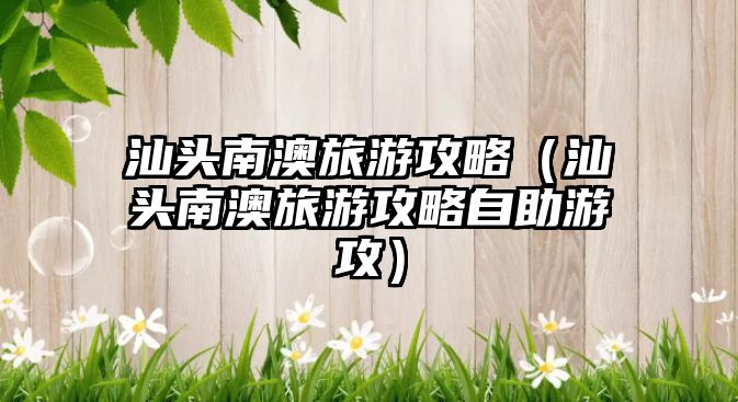 汕頭南澳旅游攻略（汕頭南澳旅游攻略自助游攻）