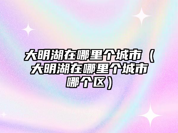 大明湖在哪里個城市（大明湖在哪里個城市哪個區）