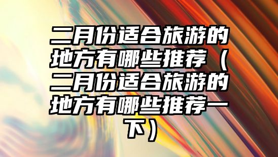 二月份適合旅游的地方有哪些推薦（二月份適合旅游的地方有哪些推薦一下）
