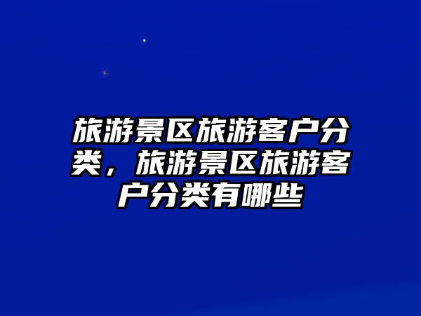旅游景區旅游客戶分類，旅游景區旅游客戶分類有哪些