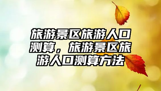 旅游景區旅游人口測算，旅游景區旅游人口測算方法