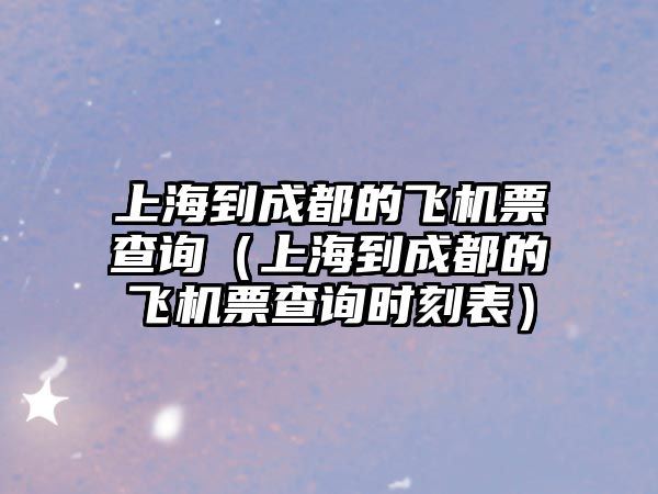 上海到成都的飛機票查詢（上海到成都的飛機票查詢時刻表）