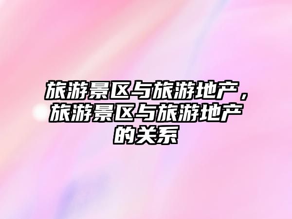 旅游景區與旅游地產，旅游景區與旅游地產的關系