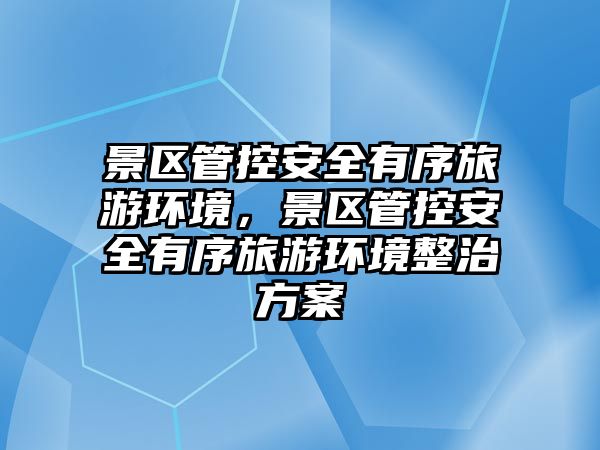 景區管控安全有序旅游環境，景區管控安全有序旅游環境整治方案