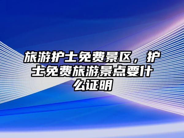 旅游護(hù)士免費(fèi)景區(qū)，護(hù)士免費(fèi)旅游景點(diǎn)要什么證明