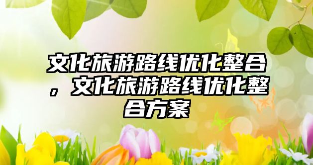 文化旅游路線優(yōu)化整合，文化旅游路線優(yōu)化整合方案